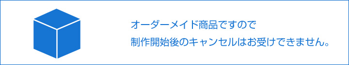 オーダーメイド商品ですので製作開始後のキャンセルはお受けできません。