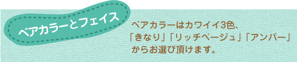 ベアカラーとフェイス　  ベアカラーはカワイイ3色、 「きなり」「リッチベージュ」「アンバー」   からお選び頂けます。